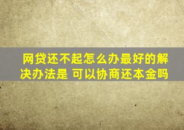 网贷还不起怎么办最好的解决办法是 可以协商还本金吗